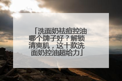 洗面奶祛痘控油哪个牌子好？解锁清爽肌，这十款洗面奶控油超给力