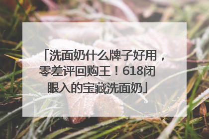 洗面奶什么牌子好用，零差评回购王！618闭眼入的宝藏洗面奶