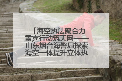 海空执法聚合力 雷霆行动筑天网——山东烟台海警局探索海空一体提升立体执法效能纪实