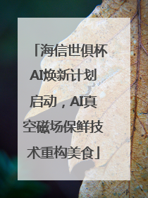 海信世俱杯AI焕新计划启动，AI真空磁场保鲜技术重构美食
