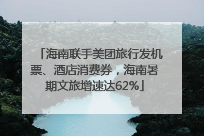 海南联手美团旅行发机票、酒店消费券，海南暑期文旅增速达62%