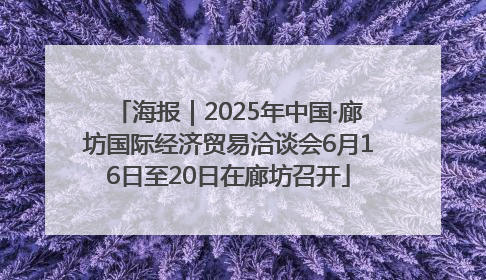 海报｜2025年中国·廊坊国际经济贸易洽谈会6月16日至20日在廊坊召开