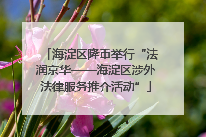 海淀区隆重举行“法润京华——海淀区涉外法律服务推介活动”