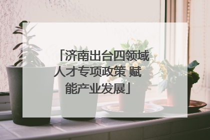济南出台四领域人才专项政策 赋能产业发展