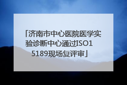 济南市中心医院医学实验诊断中心通过ISO15189现场复评审