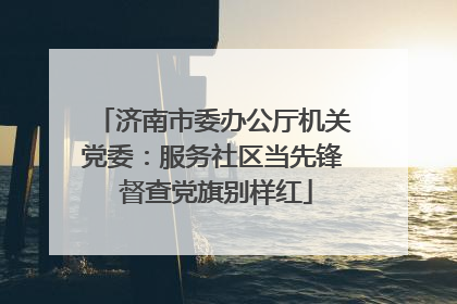 济南市委办公厅机关党委：服务社区当先锋 督查党旗别样红