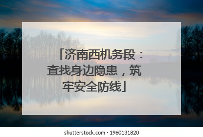 济南西机务段：查找身边隐患，筑牢安全防线