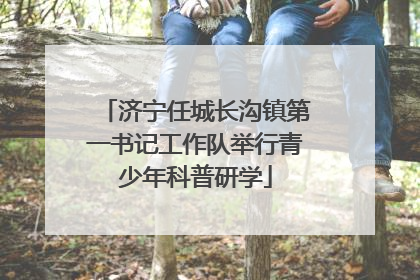 济宁任城长沟镇第一书记工作队举行青少年科普研学