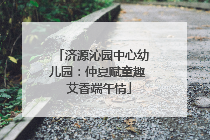 济源沁园中心幼儿园：仲夏赋童趣 艾香端午情