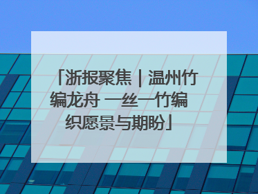 浙报聚焦｜温州竹编龙舟 一丝一竹编织愿景与期盼