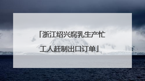 浙江绍兴腐乳生产忙 工人赶制出口订单