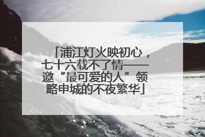 浦江灯火映初心，七十六载不了情——邀“最可爱的人”领略申城的不夜繁华