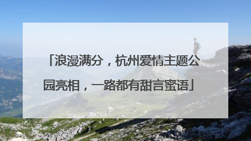 浪漫满分，杭州爱情主题公园亮相，一路都有甜言蜜语