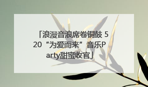 浪漫音浪席卷铜鼓 520“为爱而来”音乐Party甜蜜收官