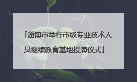 淄博市举行市级专业技术人员继续教育基地授牌仪式