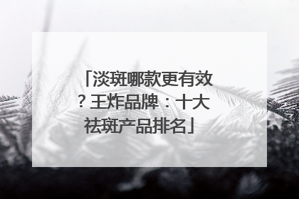 淡斑哪款更有效？王炸品牌：十大祛斑产品排名