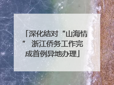 深化结对“山海情” 浙江侨务工作完成首例异地办理
