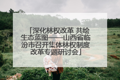 深化林权改革 共绘生态蓝图——山西省临汾市召开集体林权制度改革专题研讨会