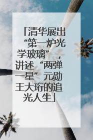 清华展出“第一炉光学玻璃”，讲述“两弹一星”元勋王大珩的追光人生