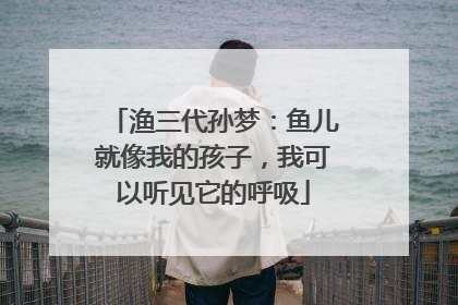 渔三代孙梦：鱼儿就像我的孩子，我可以听见它的呼吸
