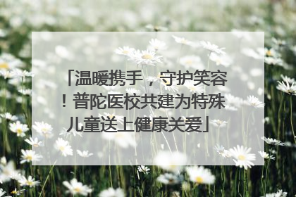 温暖携手，守护笑容！普陀医校共建为特殊儿童送上健康关爱