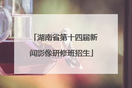 湖南省第十四届新闻影像研修班招生
