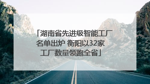 湖南省先进级智能工厂名单出炉 衡阳以32家工厂数量领跑全省