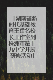湖南省新时代基础教育王岳名校长工作室到株洲市第十九中学开展研修活动