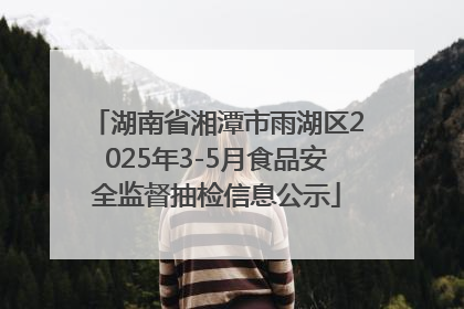 湖南省湘潭市雨湖区2025年3-5月食品安全监督抽检信息公示