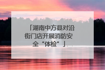 湖南中方县对沿街门店开展消防安全“体检”
