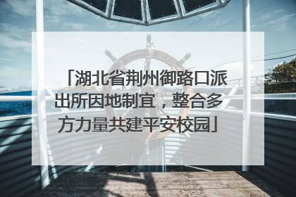 湖北省荆州御路口派出所因地制宜，整合多方力量共建平安校园