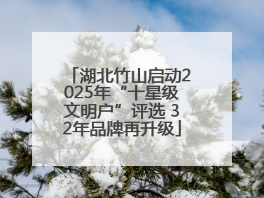 湖北竹山启动2025年“十星级文明户”评选 32年品牌再升级
