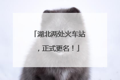 湖北两处火车站，正式更名！
