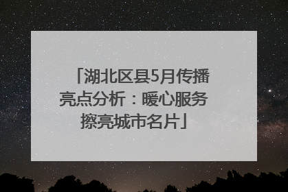 湖北区县5月传播亮点分析：暖心服务擦亮城市名片