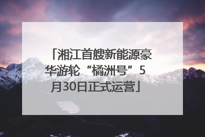 湘江首艘新能源豪华游轮“橘洲号”5月30日正式运营
