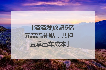 滴滴发放超6亿元高温补贴，共担夏季出车成本