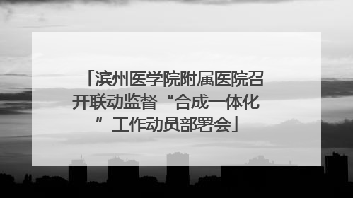 滨州医学院附属医院召开联动监督“合成一体化”工作动员部署会