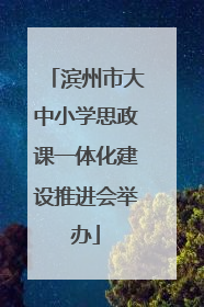 滨州市大中小学思政课一体化建设推进会举办