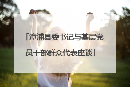 漳浦县委书记与基层党员干部群众代表座谈