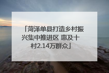 菏泽单县打造乡村振兴集中推进区 惠及十村2.14万群众