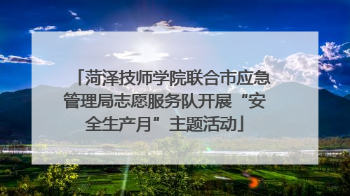 菏泽技师学院联合市应急管理局志愿服务队开展“安全生产月”主题活动
