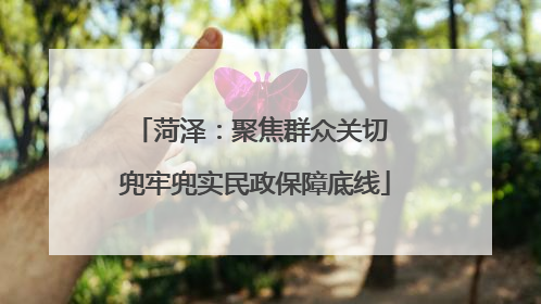 菏泽：聚焦群众关切 兜牢兜实民政保障底线