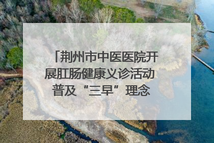 荆州市中医医院开展肛肠健康义诊活动 普及“三早”理念 传递健康生活