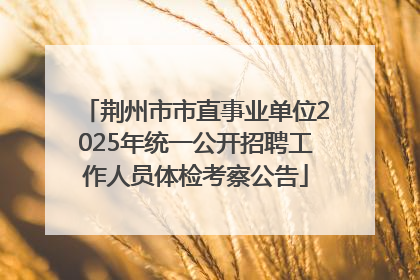 荆州市市直事业单位2025年统一公开招聘工作人员体检考察公告
