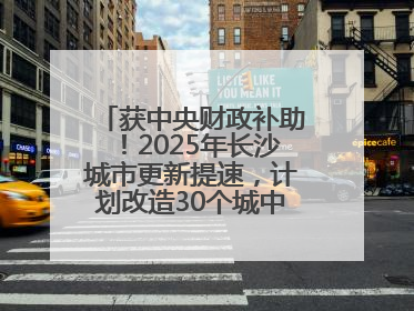 获中央财政补助！2025年长沙城市更新提速，计划改造30个城中村项目