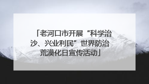 老河口市开展“科学治沙、兴业利民”世界防治荒漠化日宣传活动