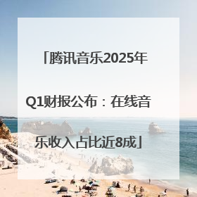 腾讯音乐2025年Q1财报公布：在线音乐收入占比近8成