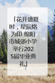 花开盛夏时，星辰烙为印 绵阳市城郊小学举行2025届毕业典礼