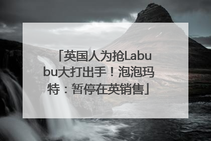英国人为抢Labubu大打出手！泡泡玛特：暂停在英销售