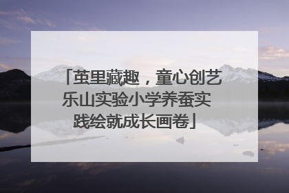 茧里藏趣，童心创艺 乐山实验小学养蚕实践绘就成长画卷